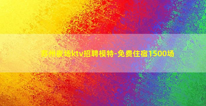 苏州夜场ktv招聘模特-免费住宿1500场